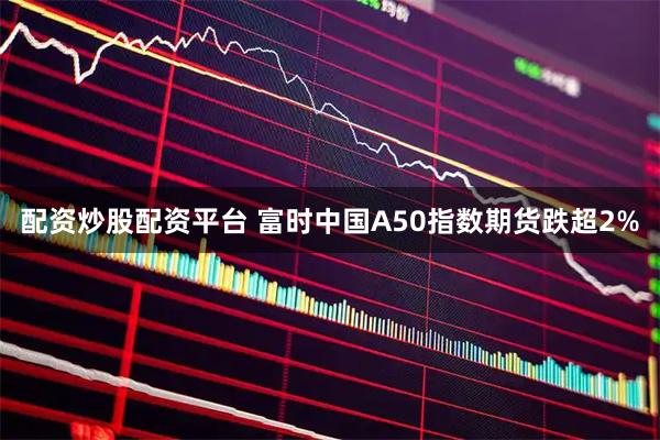 配资炒股配资平台 富时中国A50指数期货跌超2%