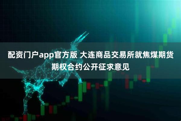 配资门户app官方版 大连商品交易所就焦煤期货期权合约公开征求意见