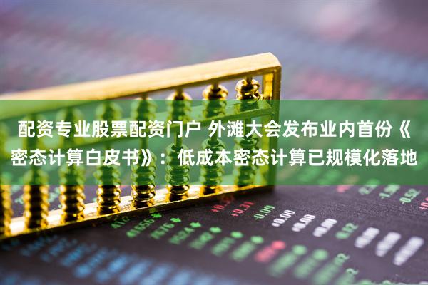 配资专业股票配资门户 外滩大会发布业内首份《密态计算白皮书》:低成本密态计算已规模化落地