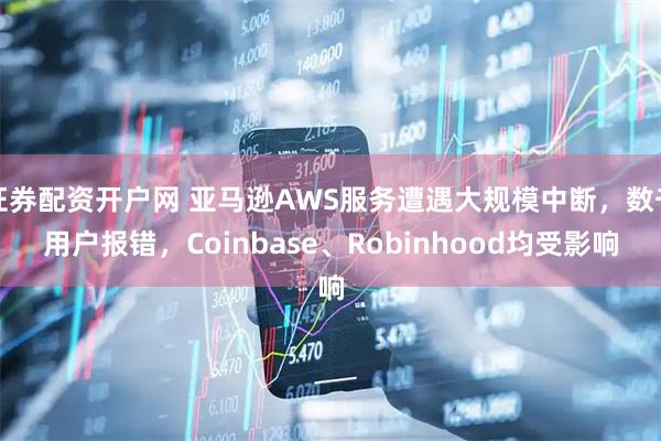 证券配资开户网 亚马逊AWS服务遭遇大规模中断,数千用户报错,Coinbase、Robinhood均受影响
