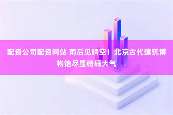 配资公司配资网站 雨后见晴空！北京古代建筑博物馆尽显磅礴大气