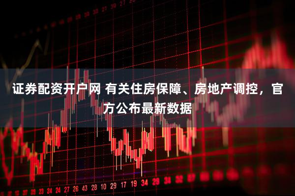 证券配资开户网 有关住房保障、房地产调控,官方公布最新数据