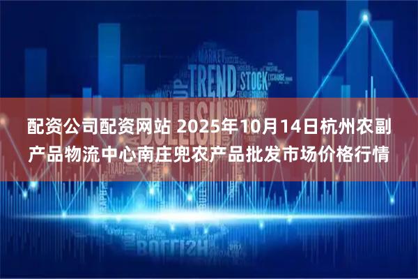 配资公司配资网站 2025年10月14日杭州农副产品物流中心南庄兜农产品批发市场价格行情