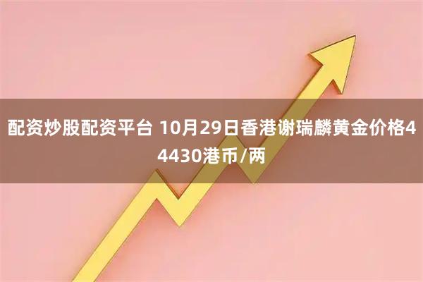配资炒股配资平台 10月29日香港谢瑞麟黄金价格44430港币/两