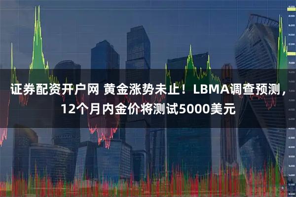 证券配资开户网 黄金涨势未止！LBMA调查预测，12个月内金价将测试5000美元