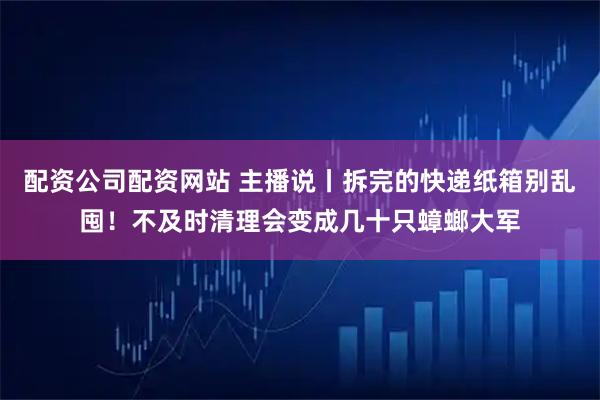 配资公司配资网站 主播说丨拆完的快递纸箱别乱囤！不及时清理会变成几十只蟑螂大军