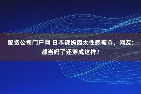 配资公司门户网 日本辣妈因太性感被骂，网友：都当妈了还穿成这样？