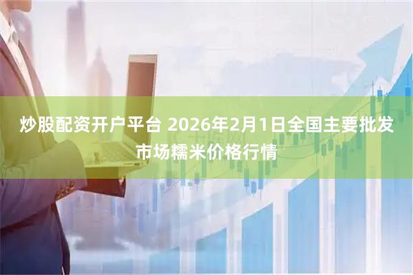 炒股配资开户平台 2026年2月1日全国主要批发市场糯米价格行情