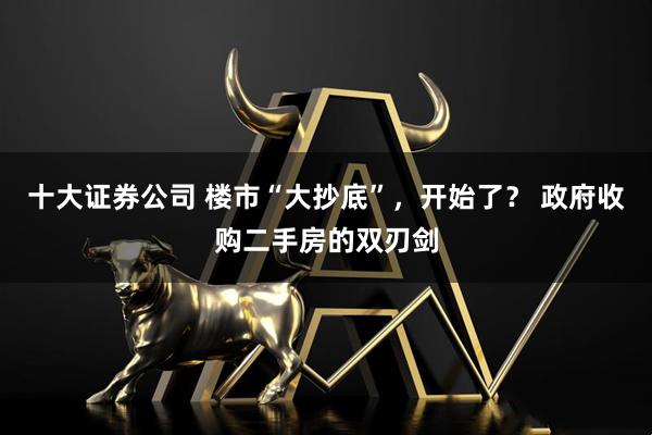 十大证券公司 楼市“大抄底”，开始了？ 政府收购二手房的双刃剑
