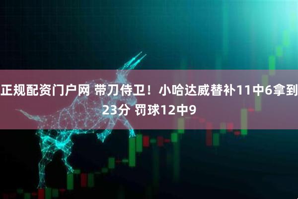 正规配资门户网 带刀侍卫！小哈达威替补11中6拿到23分 罚球12中9