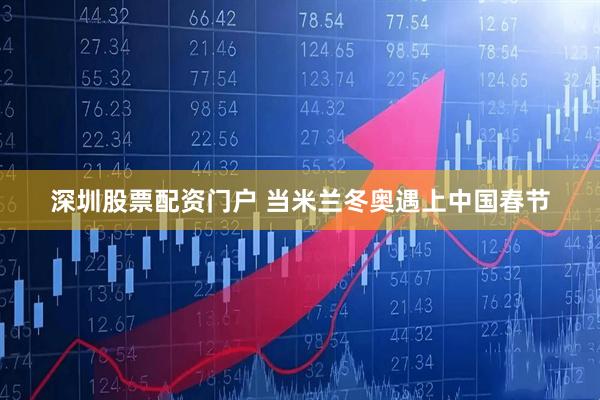 深圳股票配资门户 当米兰冬奥遇上中国春节