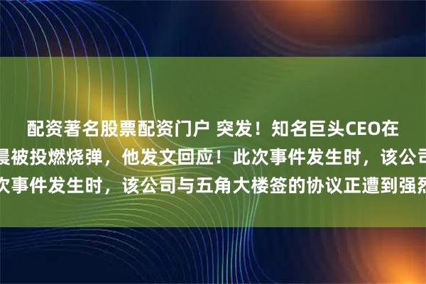 配资著名股票配资门户 突发！知名巨头CEO在美国旧金山的住宅，凌晨被投燃烧弹，他发文回应！此次事件发生时，该公司与五角大楼签的协议正遭到强烈批评