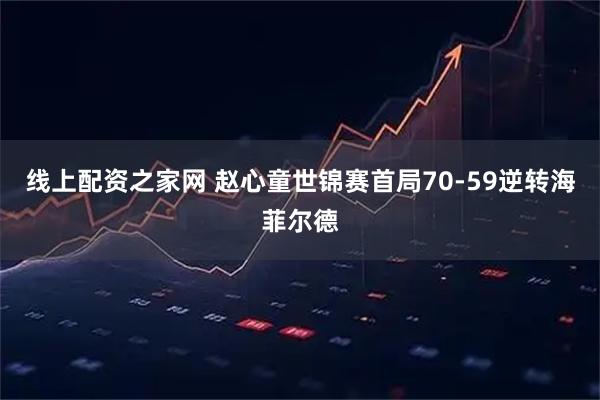 线上配资之家网 赵心童世锦赛首局70-59逆转海菲尔德