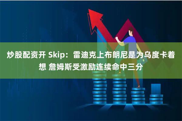 炒股配资开 Skip：雷迪克上布朗尼是为乌度卡着想 詹姆斯受激励连续命中三分