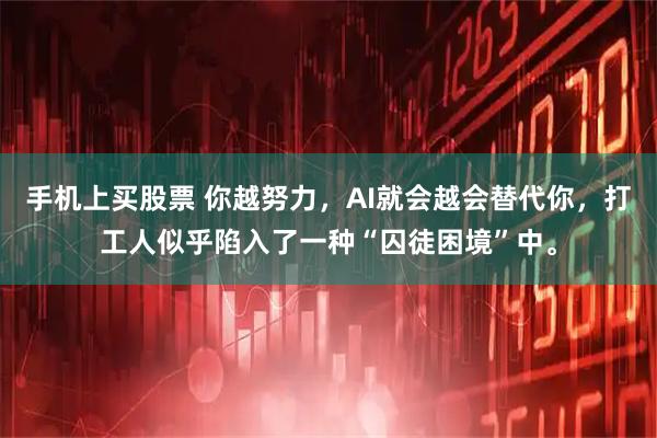 手机上买股票 你越努力，AI就会越会替代你，打工人似乎陷入了一种“囚徒困境”中。