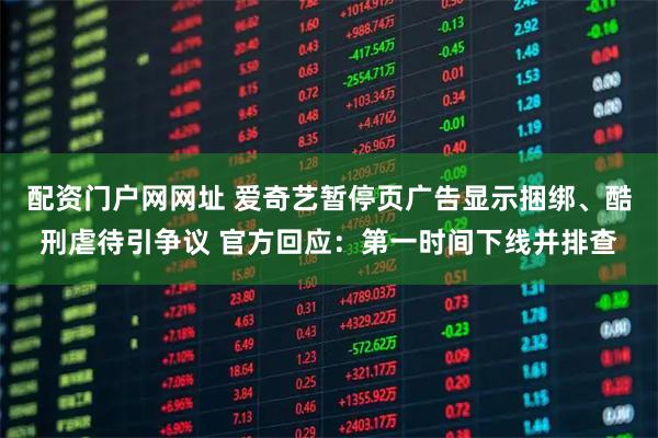 配资门户网网址 爱奇艺暂停页广告显示捆绑、酷刑虐待引争议 官方回应：第一时间下线并排查