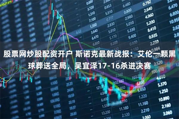 股票网炒股配资开户 斯诺克最新战报：艾伦一颗黑球葬送全局，吴宜泽17-16杀进决赛
