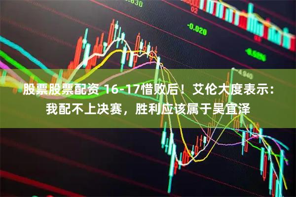 股票股票配资 16-17惜败后！艾伦大度表示：我配不上决赛，胜利应该属于吴宜泽