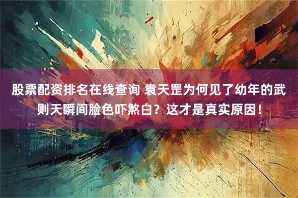 股票配资排名在线查询 袁天罡为何见了幼年的武则天瞬间脸色吓煞白？这才是真实原因！