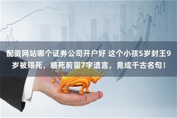 配资网站哪个证券公司开户好 这个小孩5岁封王9岁被赐死，临死前留7字遗言，竟成千古名句！