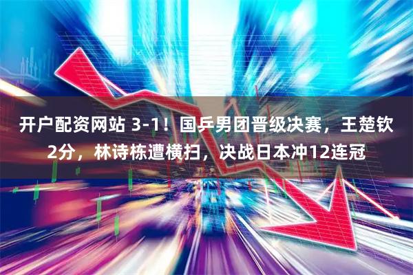 开户配资网站 3-1！国乒男团晋级决赛，王楚钦2分，林诗栋遭横扫，决战日本冲12连冠
