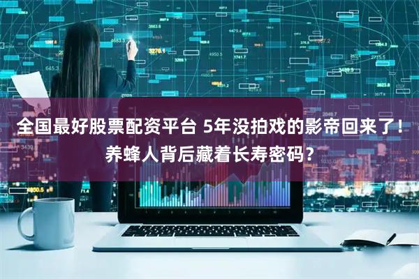 全国最好股票配资平台 5年没拍戏的影帝回来了！养蜂人背后藏着长寿密码？