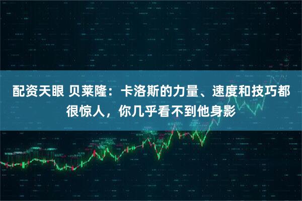 配资天眼 贝莱隆：卡洛斯的力量、速度和技巧都很惊人，你几乎看不到他身影
