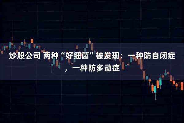 炒股公司 两种“好细菌”被发现：一种防自闭症，一种防多动症