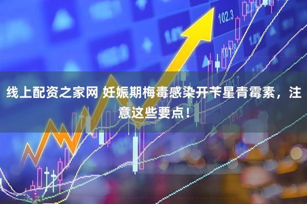 线上配资之家网 妊娠期梅毒感染开苄星青霉素，注意这些要点！