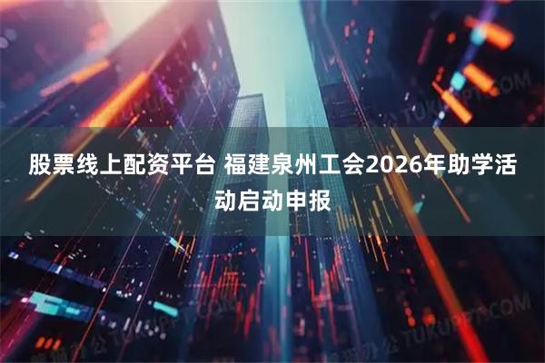 股票线上配资平台 福建泉州工会2026年助学活动启动申报
