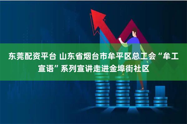 东莞配资平台 山东省烟台市牟平区总工会“牟工宣语”系列宣讲走进金埠街社区