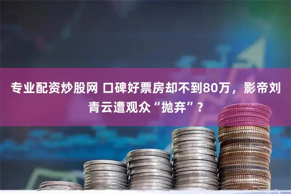 专业配资炒股网 口碑好票房却不到80万，影帝刘青云遭观众“抛弃”？