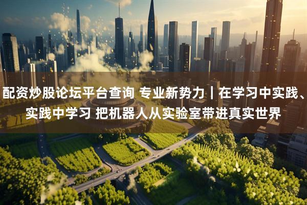 配资炒股论坛平台查询 专业新势力｜在学习中实践、实践中学习 把机器人从实验室带进真实世界