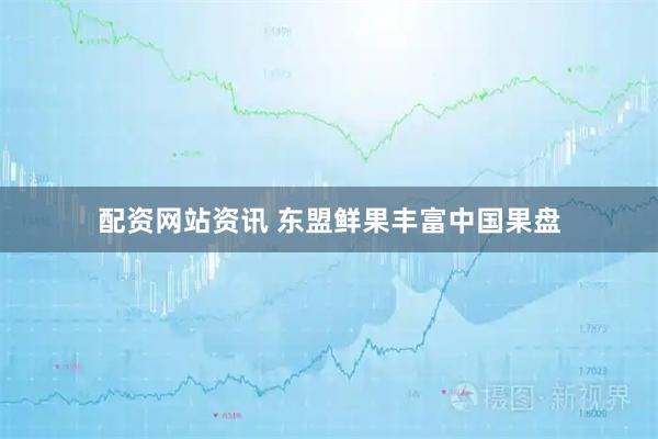 配资网站资讯 东盟鲜果丰富中国果盘