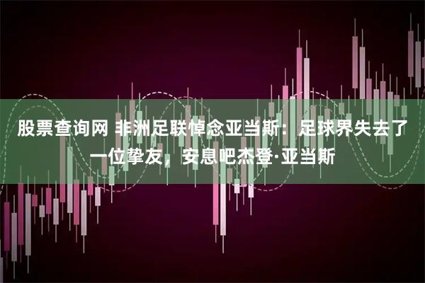 股票查询网 非洲足联悼念亚当斯：足球界失去了一位挚友，安息吧杰登·亚当斯