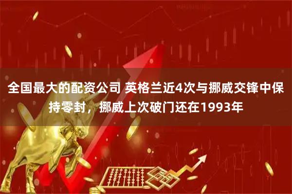 全国最大的配资公司 英格兰近4次与挪威交锋中保持零封，挪威上次破门还在1993年