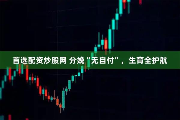 首选配资炒股网 分娩“无自付”，生育全护航