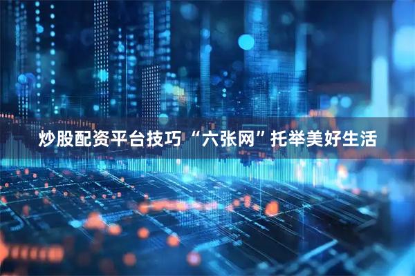 炒股配资平台技巧 “六张网”托举美好生活