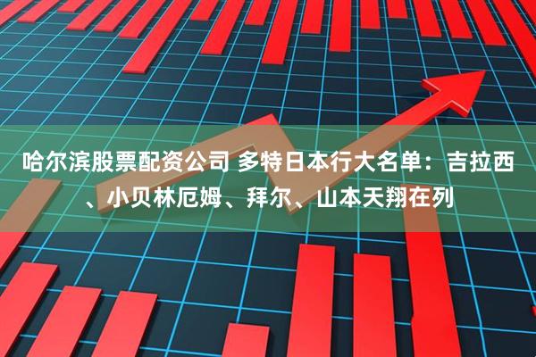 哈尔滨股票配资公司 多特日本行大名单：吉拉西、小贝林厄姆、拜尔、山本天翔在列