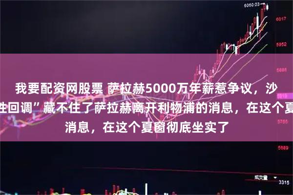 我要配资网股票 萨拉赫5000万年薪惹争议，沙特足球的“理性回调”藏不住了萨拉赫离开利物浦的消息，在这个夏窗彻底坐实了