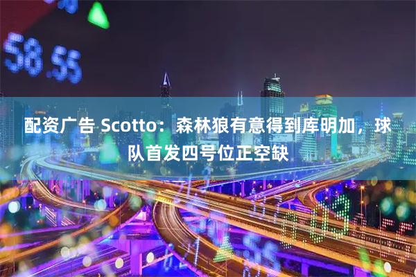 配资广告 Scotto：森林狼有意得到库明加，球队首发四号位正空缺
