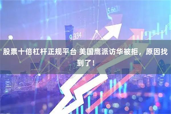 股票十倍杠杆正规平台 美国鹰派访华被拒，原因找到了！