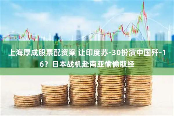 上海厚成股票配资案 让印度苏-30扮演中国歼-16？日本战机赴南亚偷偷取经