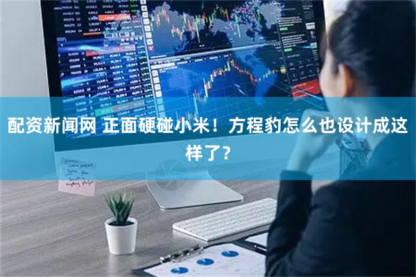 配资新闻网 正面硬碰小米！方程豹怎么也设计成这样了？