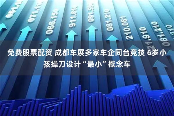 免费股票配资 成都车展多家车企同台竞技 6岁小孩操刀设计“最小”概念车