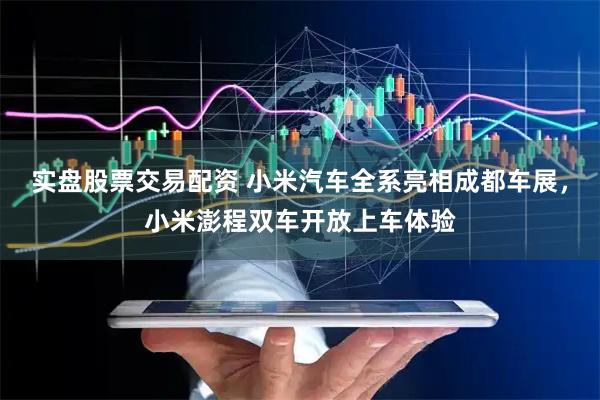 实盘股票交易配资 小米汽车全系亮相成都车展，小米澎程双车开放上车体验