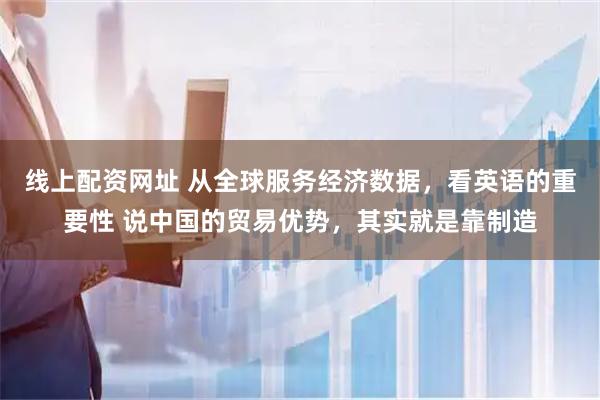 线上配资网址 从全球服务经济数据，看英语的重要性 说中国的贸易优势，其实就是靠制造