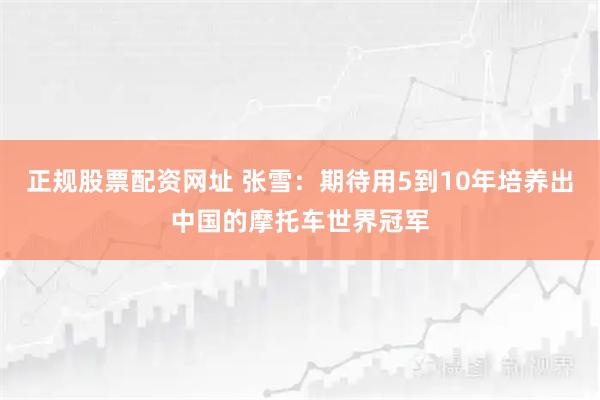 正规股票配资网址 张雪：期待用5到10年培养出中国的摩托车世界冠军