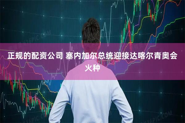 正规的配资公司 塞内加尔总统迎接达喀尔青奥会火种