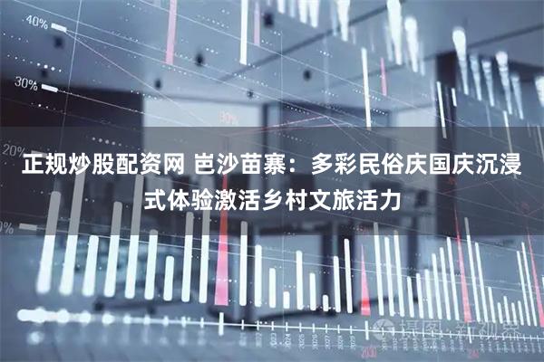正规炒股配资网 岜沙苗寨:多彩民俗庆国庆沉浸式体验激活乡村文旅活力